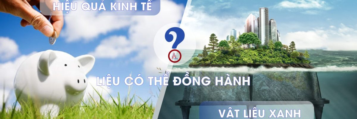 Vật liệu xanh và hiệu quả kinh tế trong xây dựng – Liệu có thể đồng hành?
