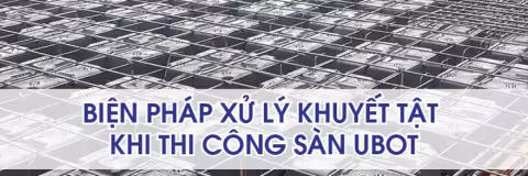 Biện pháp khắc phục khuyết tật khi thi công sàn Ubot (Phần 2)